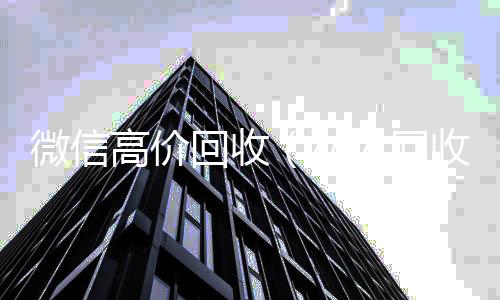微信高价回收24小时收微信（私人回收联系方式）
